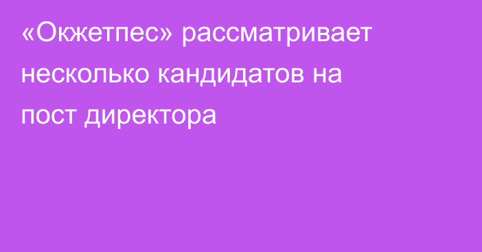 «Окжетпес» рассматривает несколько кандидатов на пост директора