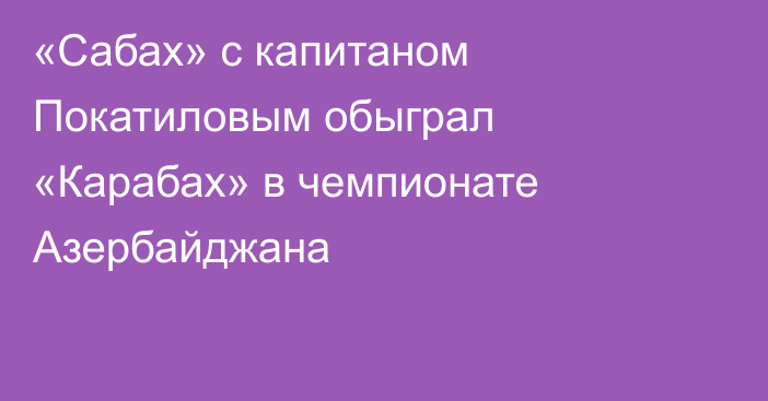 «Сабах» с капитаном Покатиловым обыграл «Карабах» в чемпионате Азербайджана