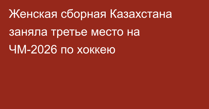 Женская сборная Казахстана заняла третье место на ЧМ-2026 по хоккею