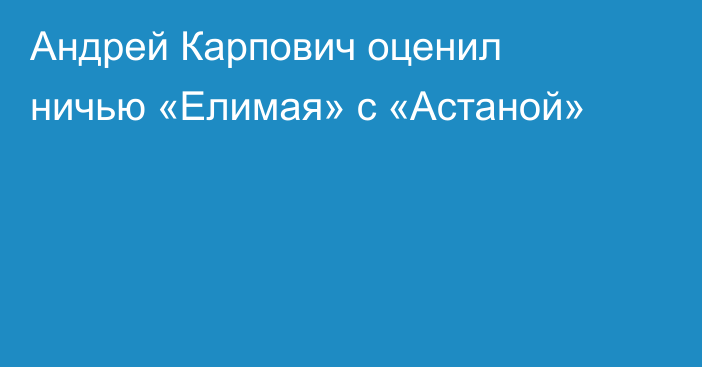 Андрей Карпович оценил ничью «Елимая» с «Астаной»