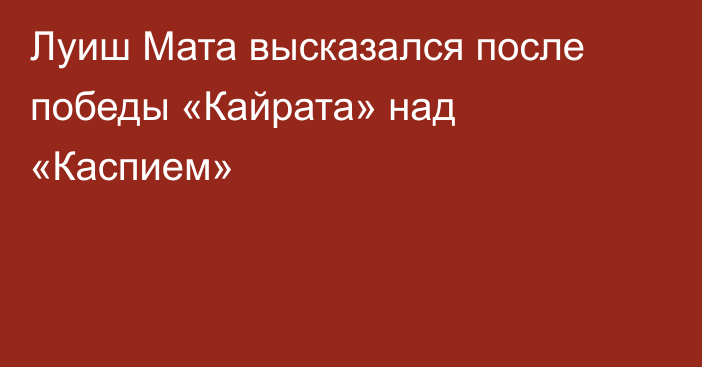 Луиш Мата высказался после победы «Кайрата» над «Каспием»