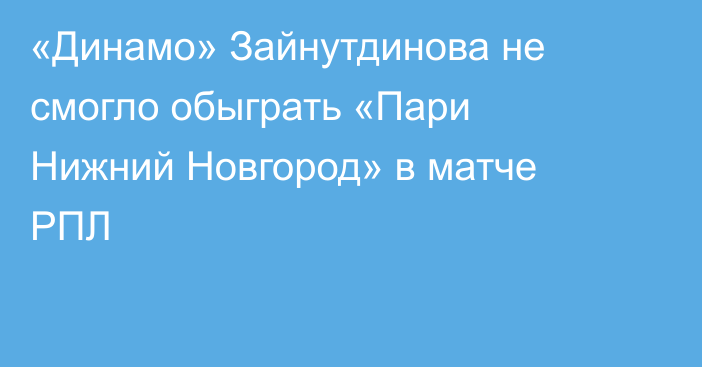 «Динамо» Зайнутдинова не смогло обыграть «Пари Нижний Новгород»  в матче РПЛ