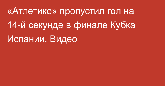 «Атлетико» пропустил гол на 14-й секунде в финале Кубка Испании. Видео