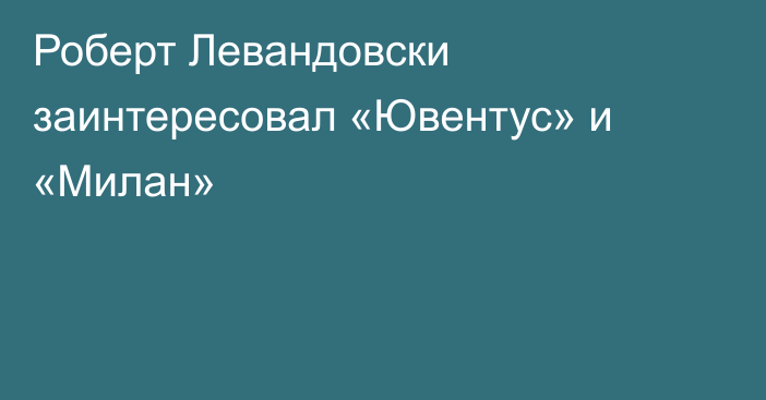 Роберт Левандовски заинтересовал «Ювентус» и «Милан»