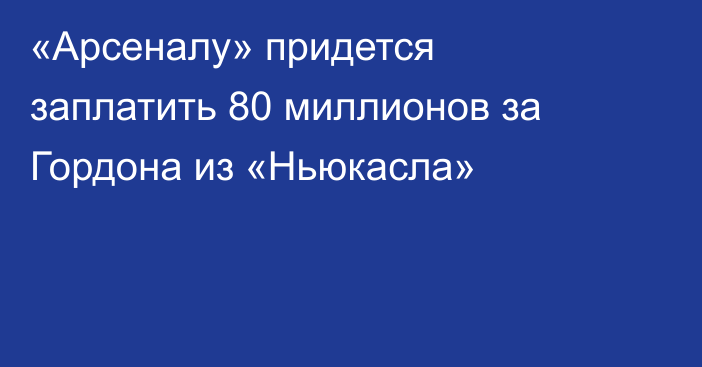 «Арсеналу» придется заплатить 80 миллионов за Гордона из «Ньюкасла»