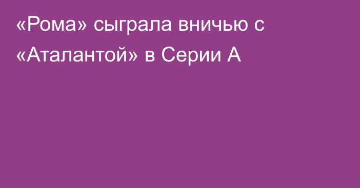 «Рома» сыграла вничью с «Аталантой» в Серии А