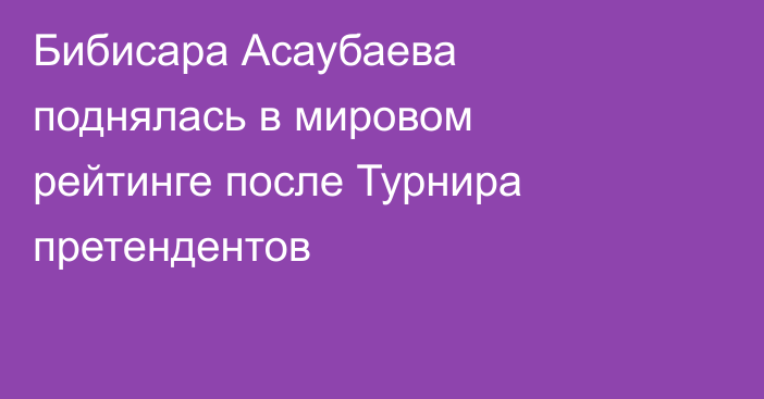 Бибисара Асаубаева поднялась в мировом рейтинге после Турнира претендентов