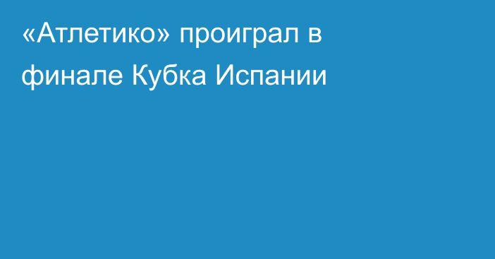 «Атлетико» проиграл в финале Кубка Испании