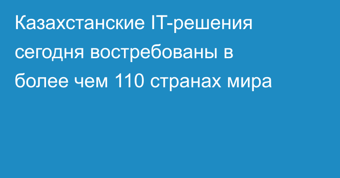 Казахстанские IT-решения сегодня востребованы в более чем 110 странах мира