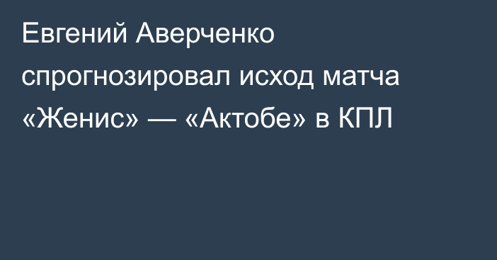 Евгений Аверченко спрогнозировал исход матча «Женис» — «Актобе» в КПЛ