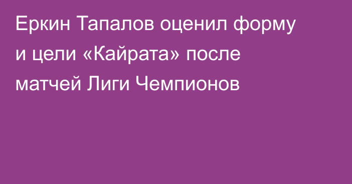 Еркин Тапалов оценил форму и цели «Кайрата» после матчей Лиги Чемпионов