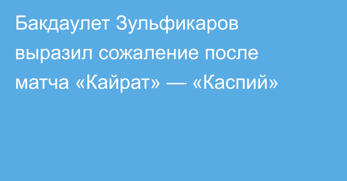 Бакдаулет Зульфикаров выразил сожаление после матча «Кайрат» — «Каспий»
