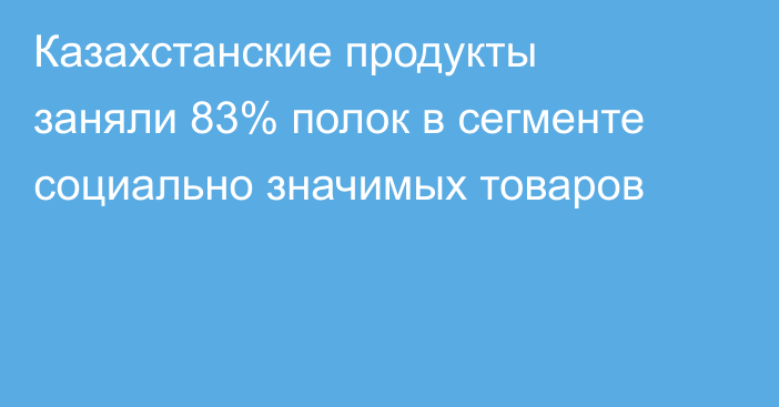 Казахстанские продукты заняли 83% полок в сегменте социально значимых товаров