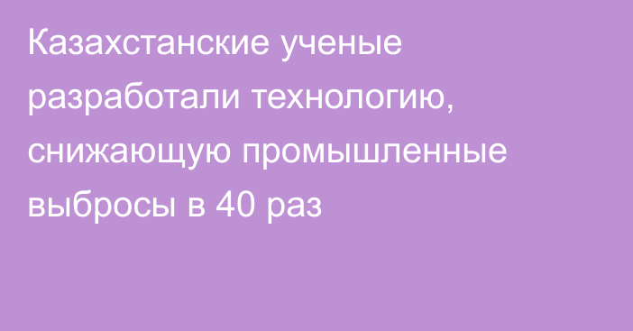 Казахстанские ученые разработали технологию, снижающую промышленные выбросы в 40 раз