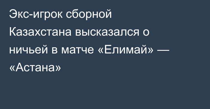 Экс-игрок сборной Казахстана высказался о ничьей в матче «Елимай» — «Астана»