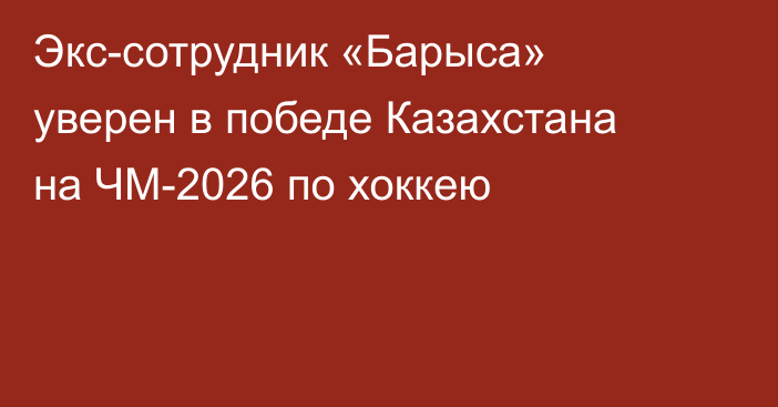 Экс-сотрудник «Барыса» уверен в победе Казахстана на ЧМ-2026 по хоккею