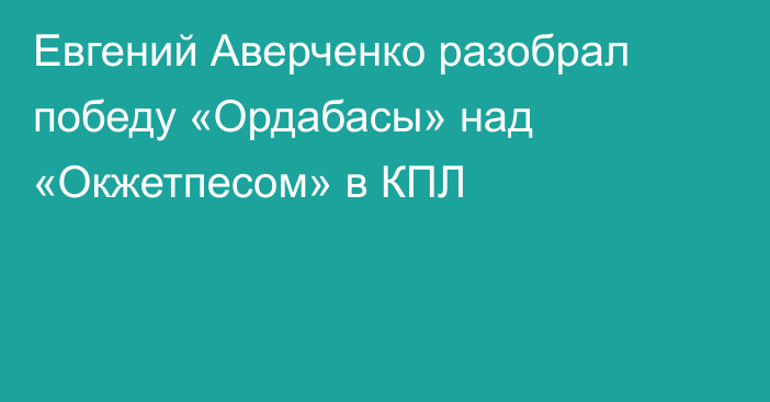 Евгений Аверченко разобрал победу «Ордабасы» над «Окжетпесом» в КПЛ