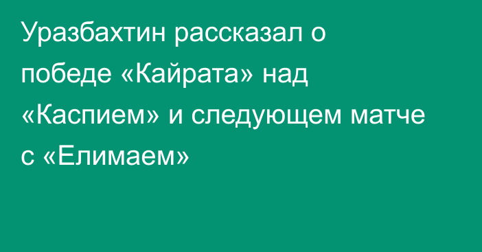Уразбахтин рассказал о победе «Кайрата» над «Каспием» и следующем матче с «Елимаем»