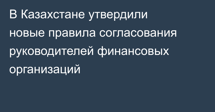 В Казахстане утвердили новые правила согласования руководителей финансовых организаций