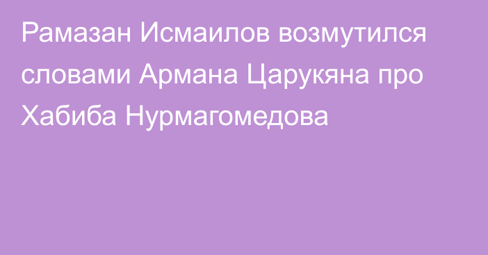 Рамазан Исмаилов возмутился словами Армана Царукяна про Хабиба Нурмагомедова