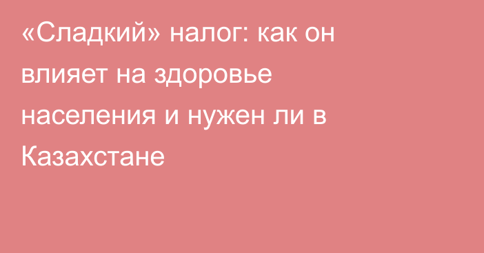 «Сладкий» налог: как он влияет на здоровье населения и нужен ли в Казахстане