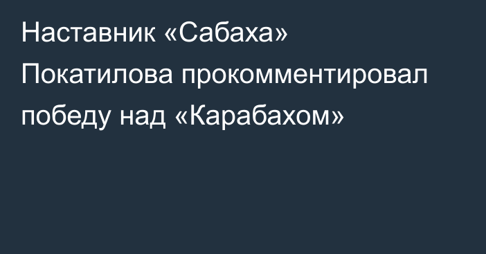 Наставник «Сабаха» Покатилова прокомментировал победу над «Карабахом»