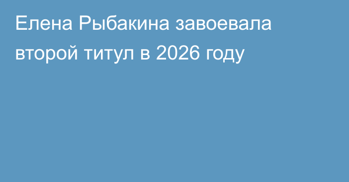 Елена Рыбакина завоевала второй титул в 2026 году