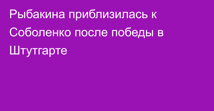 Рыбакина приблизилась к Соболенко после победы в Штутгарте