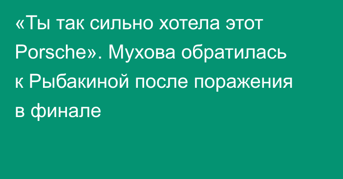 «Ты так сильно хотела этот Porsche». Мухова обратилась к Рыбакиной после поражения в финале