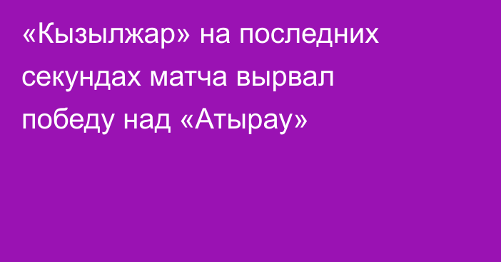 «Кызылжар» на последних секундах матча вырвал победу над «Атырау»