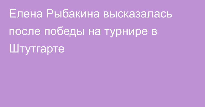Елена Рыбакина высказалась после победы на турнире в Штутгарте