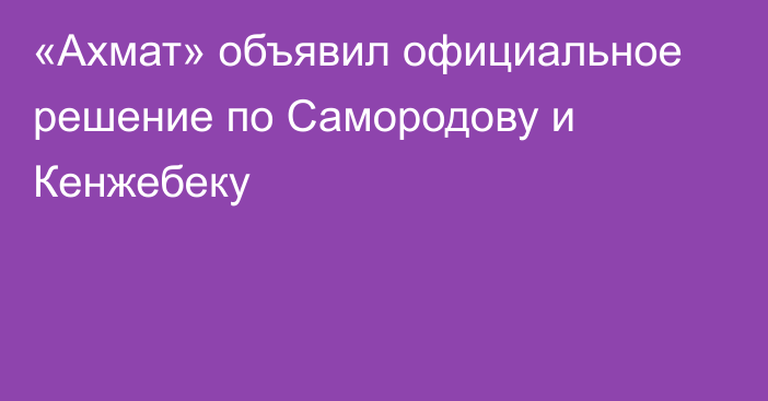 «Ахмат» объявил официальное решение по Самородову и Кенжебеку