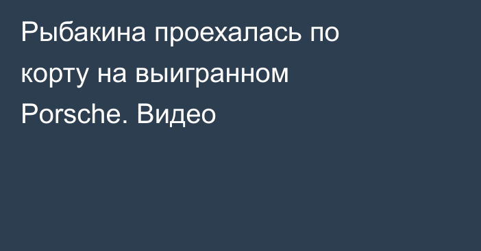 Рыбакина проехалась по корту на выигранном Porsche. Видео