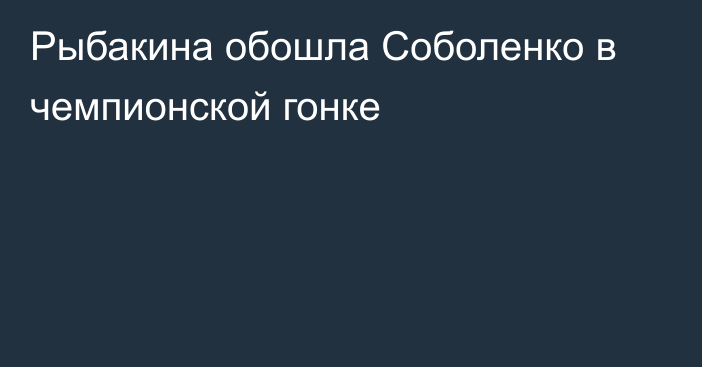 Рыбакина обошла Соболенко в чемпионской гонке