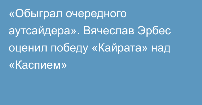 «Обыграл очередного аутсайдера». Вячеслав Эрбес оценил победу «Кайрата» над «Каспием»
