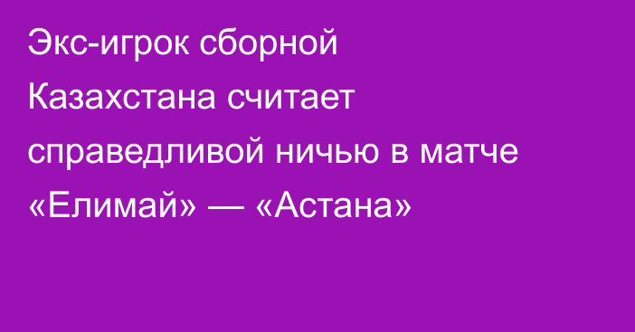 Экс-игрок сборной Казахстана считает справедливой ничью в матче «Елимай» — «Астана»