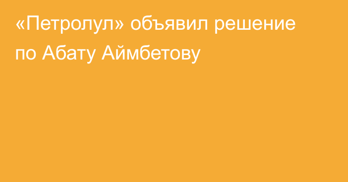 «Петролул» объявил решение по Абату Аймбетову