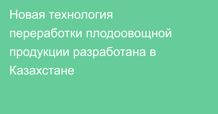 Новая технология переработки плодоовощной продукции разработана в Казахстане