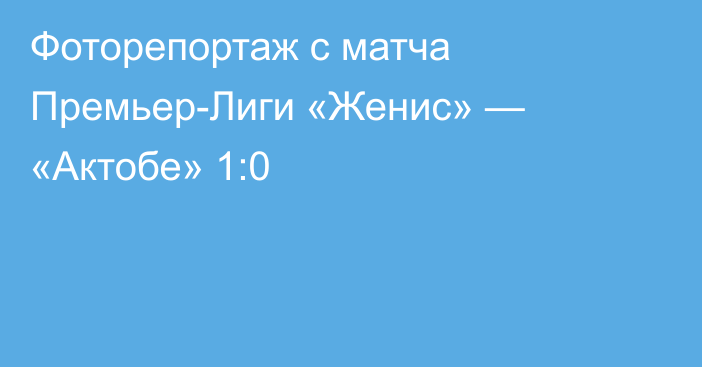 Фоторепортаж с матча Премьер-Лиги «Женис» — «Актобе» 1:0