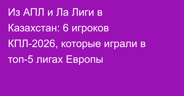 Из АПЛ и Ла Лиги в Казахстан: 6 игроков КПЛ-2026, которые играли в топ-5 лигах Европы