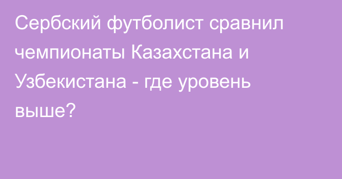 Сербский футболист сравнил чемпионаты Казахстана и Узбекистана - где уровень выше?