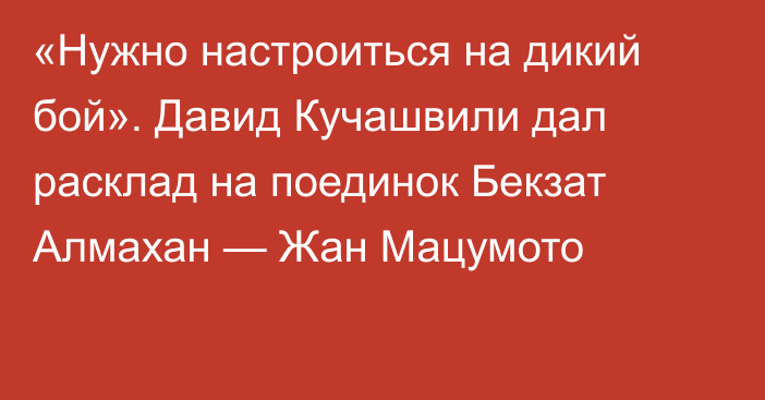 «Нужно настроиться на дикий бой». Давид Кучашвили дал расклад на поединок Бекзат Алмахан — Жан Мацумото