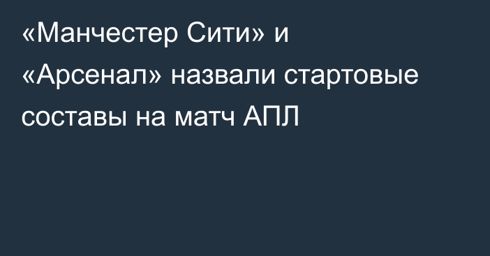 «Манчестер Сити» и «Арсенал» назвали стартовые составы на матч АПЛ