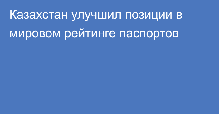 Казахстан улучшил позиции в мировом рейтинге паспортов