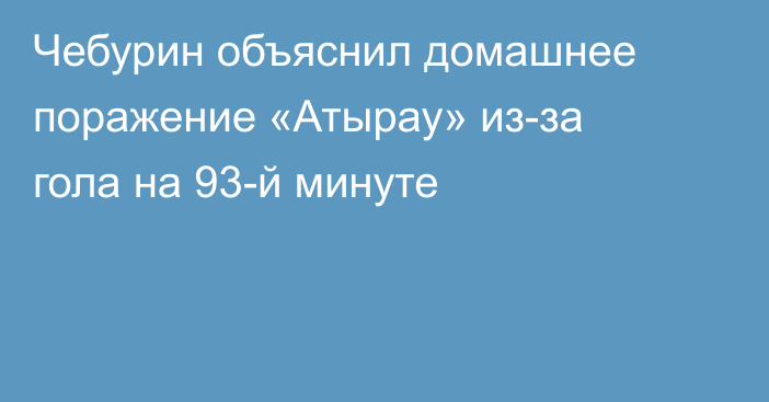 Чебурин объяснил домашнее поражение «Атырау» из-за гола на 93-й минуте