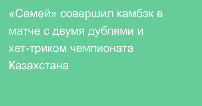 «Семей» совершил камбэк в матче с двумя дублями и хет-триком чемпионата Казахстана