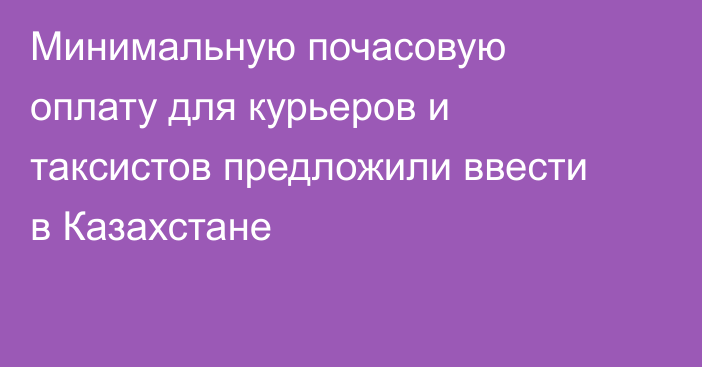 Минимальную почасовую оплату для курьеров и таксистов предложили ввести в Казахстане