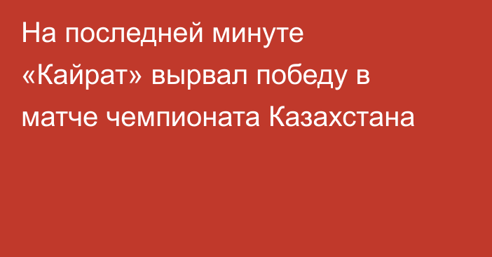 На последней минуте «Кайрат» вырвал победу в матче чемпионата Казахстана
