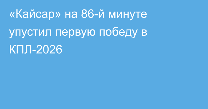 «Кайсар» на 86-й минуте упустил первую победу в КПЛ-2026