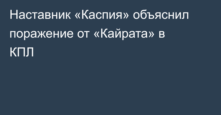 Наставник «Каспия» объяснил поражение от «Кайрата» в КПЛ